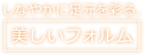 しなやかに足元を彩る美しいフォルム