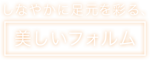 しなやかに足元を彩る美しいフォルム