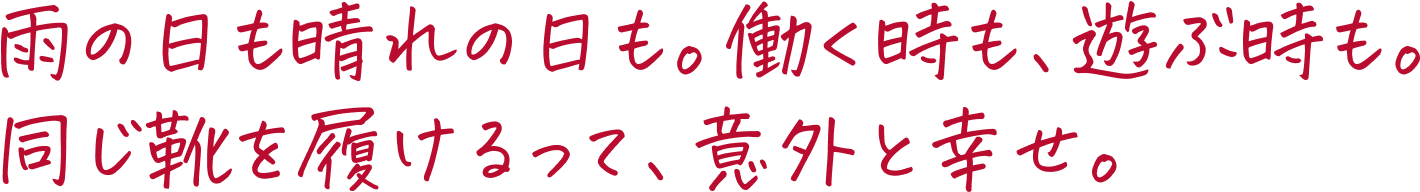 雨の日も晴れの日も。働く時も、遊ぶ時も。同じ靴を履けるって、意外と幸せ。