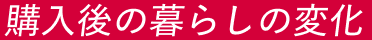 購入後の暮らしの変化
