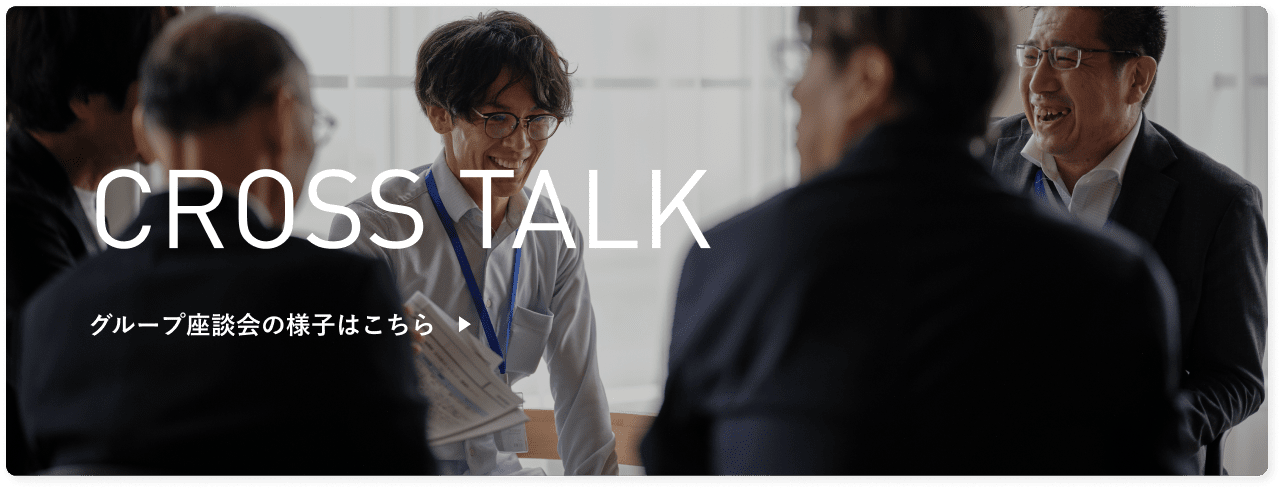 CROSS TALK グループ座談会の様子はこちら