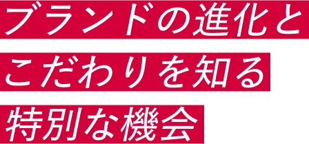 ブランドの進化とこだわりを知る特別な機会