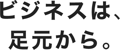 ビジネスは、足元から