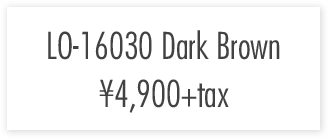 LO-16030　Dark Brown ￥4,900+tax