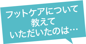 フットケアについて教えていただいたのは…