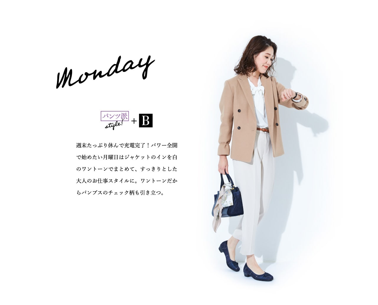 Monday パンツ派style!+B 週末たっぷり休んで充電完了！パワー全開で始めたい月曜日はジャケットのインを白のワントーンでまとめて、すっきりとした大人のお仕事スタイルに。ワントーンだからパンプスのチェック柄も引き立つ。