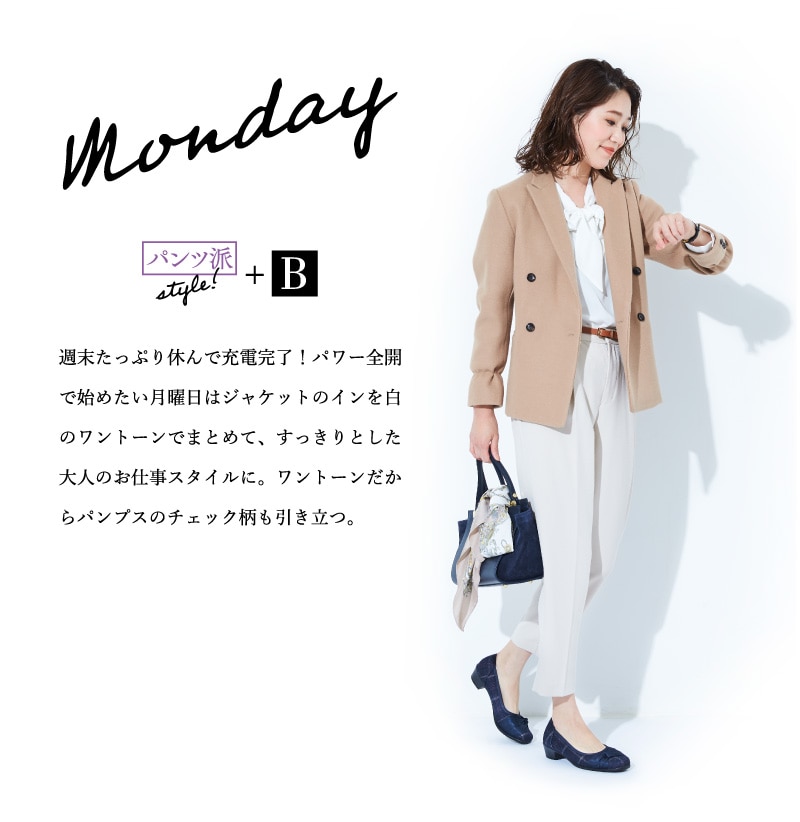 Monday パンツ派style!+B 週末たっぷり休んで充電完了！パワー全開で始めたい月曜日はジャケットのインを白のワントーンでまとめて、すっきりとした大人のお仕事スタイルに。ワントーンだからパンプスのチェック柄も引き立つ。