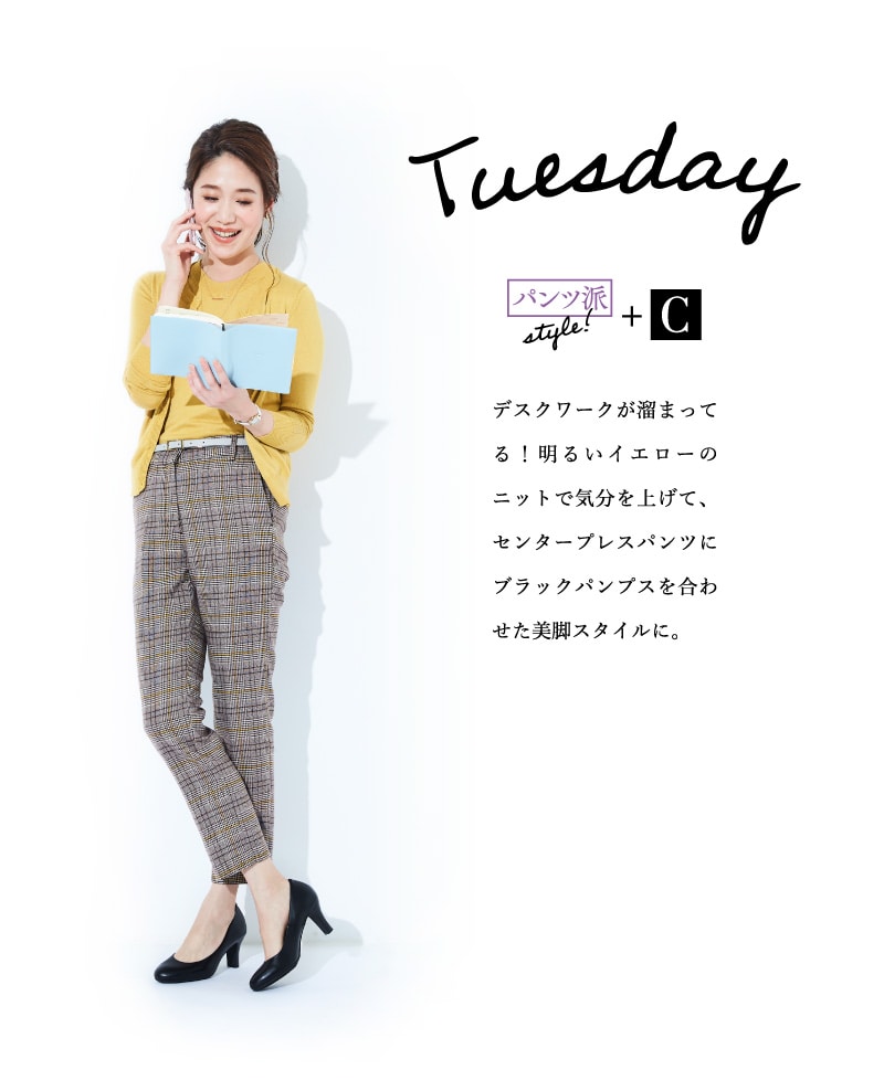 Tuesday パンツ派style!+C デスクワークが溜まってる！明るいイエローのニットで気分を上げて、センタープレスパンツにブラックパンプスを合わせた美脚スタイルに。