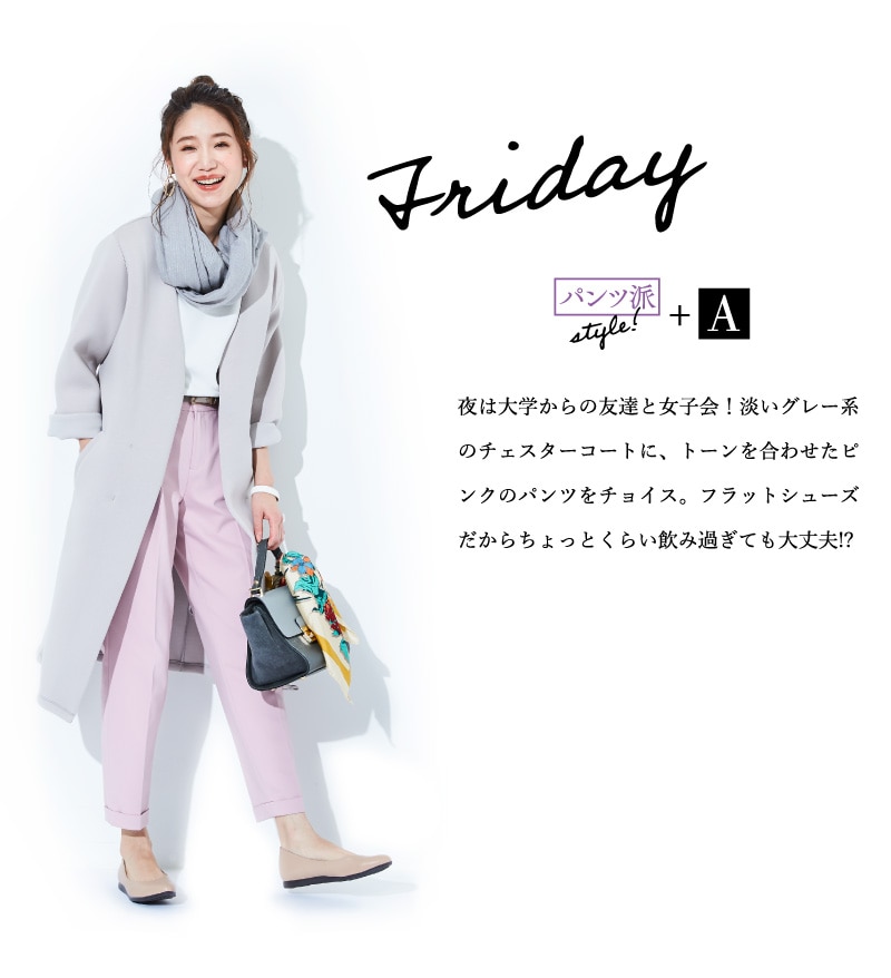 Friday パンツ派style!+A 夜は大学からの友達と女子会！淡いグレー系のチェスターコートに、トーンを合わせたピンクのパンツをチョイス。フラットシューズだからちょっとくらい飲み過ぎても大丈夫!?