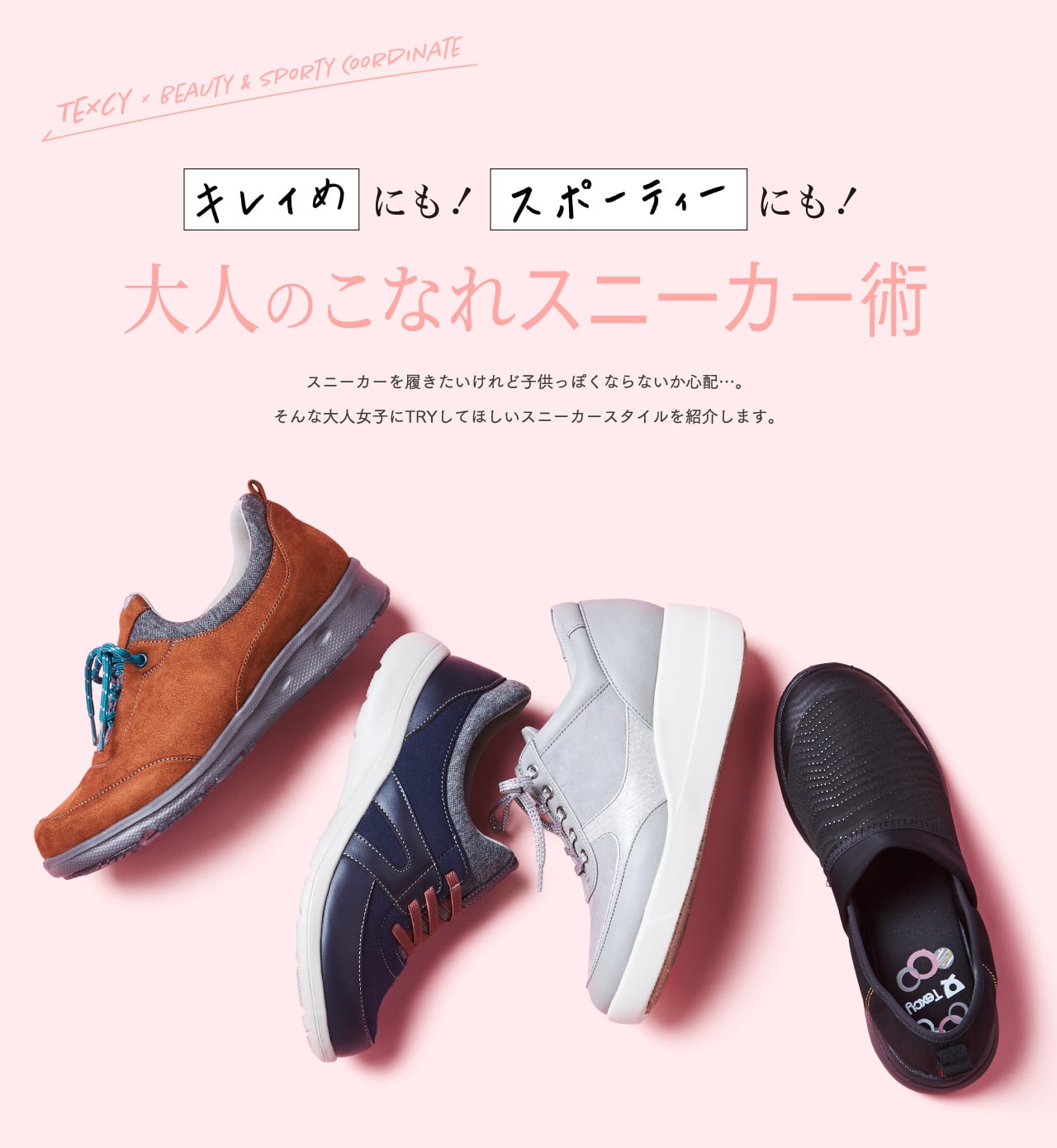 TEXCY × BEAUTY & SPORTY COORDINATE キレイめにも！スポーティーにも！ 大人のこなれスニーカー術 スニーカーを履きたいけれど子供っぽくならないか心配・・・。そんな大人女子にTRYしてほしいスニーカースタイルを紹介します。