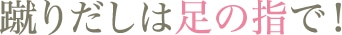 蹴りだしは足の指で！