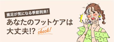 素足が気になる季節到来！あなたのフットケアは大丈夫!?