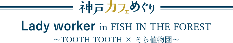 Lady worker in FISH IN THE FOREST ～TOOTH TOOTH × そら植物園～