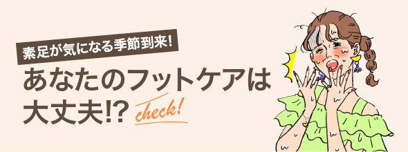 素足が気になる季節到来！あなたのフットケアは大丈夫!?