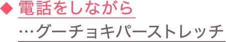 ◆電話をしながら…グーチョキパーストレッチ