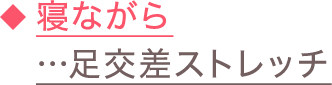 ◆寝ながら…足交差ストレッチ