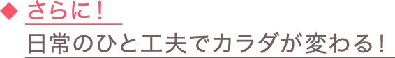 ◆さらに！日常のひと工夫でカラダが変わる！