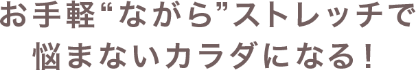 お手軽“ながら”ストレッチで悩まないカラダになる！