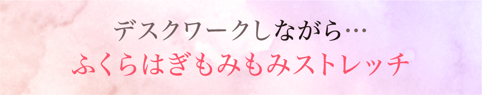 デスクワークしながら…ふくらはぎもみもみストレッチ