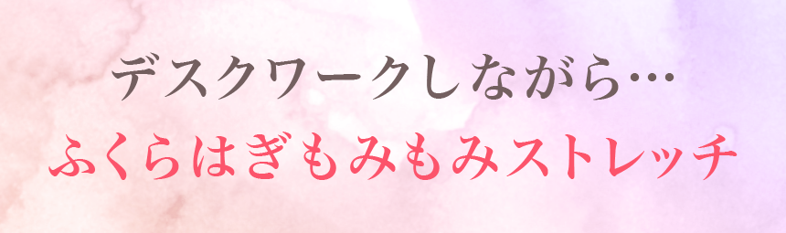 デスクワークしながら…ふくらはぎもみもみストレッチ