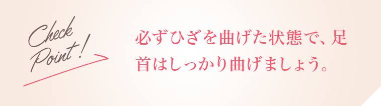 Check Point!必ずひざを曲げた状態で、足首はしっかり曲げましょう。