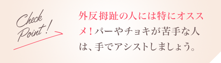 Check Point!外反拇趾の人には特にオススメ！パーやチョキが苦手な人は、手でアシストしましょう。