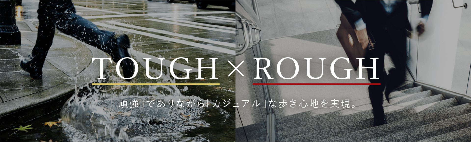 TOUGH × ROUGH 「頑強」でありながら「カジュアル」な歩き心地を実現。