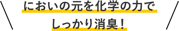 においの元を化学の力でしっかり消臭！