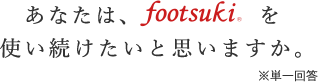 あなたは、footsukiを使い続けたいと思いますか。※単一回答