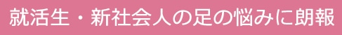 就活生・新社会人の足の悩みに朗報