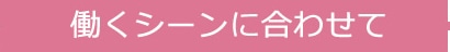 働くシーンに合わせて